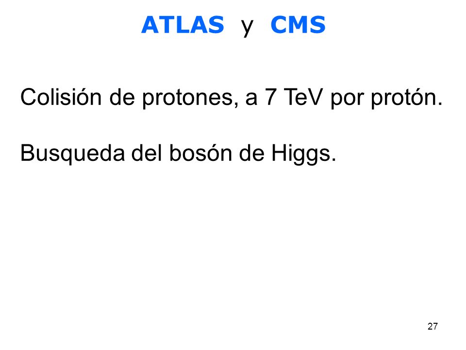 ATLAS y CMS Colisión de protones, a 7 TeV por protón. Busqueda del bosón de Higgs.