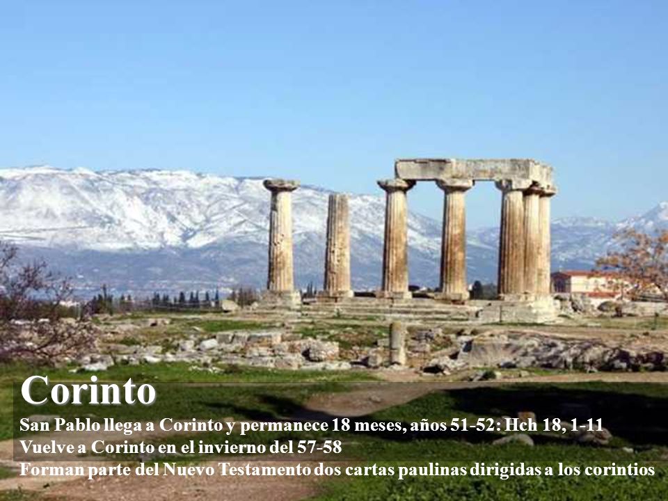 Corinto San Pablo llega a Corinto y permanece 18 meses, años 51-52: Hch 18, 1-11 Vuelve a Corinto en el invierno del Forman parte del Nuevo Testamento dos cartas paulinas dirigidas a los corintios