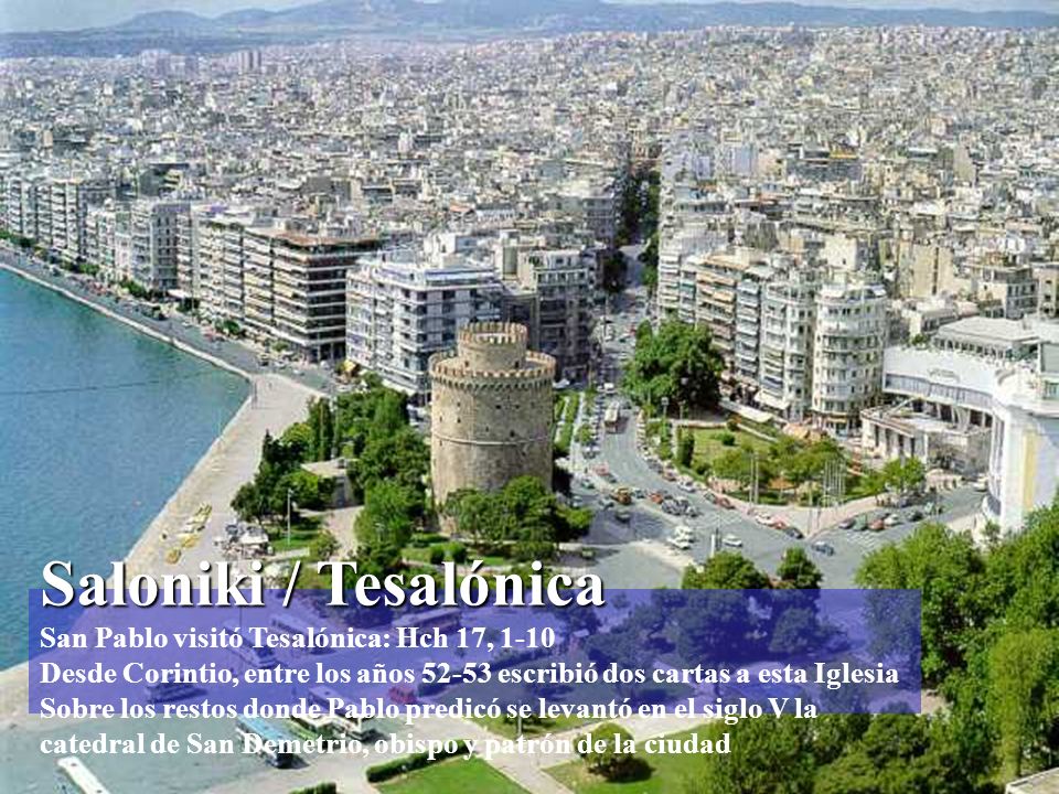 Saloniki / Tesalónica San Pablo visitó Tesalónica: Hch 17, 1-10 Desde Corintio, entre los años escribió dos cartas a esta Iglesia Sobre los restos donde Pablo predicó se levantó en el siglo V la catedral de San Demetrio, obispo y patrón de la ciudad