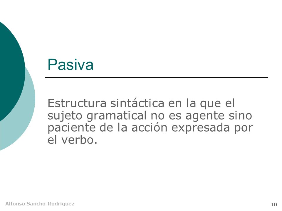Pasiva Estructura sintáctica en la que el sujeto gramatical no es agente sino paciente de la acción expresada por el verbo.