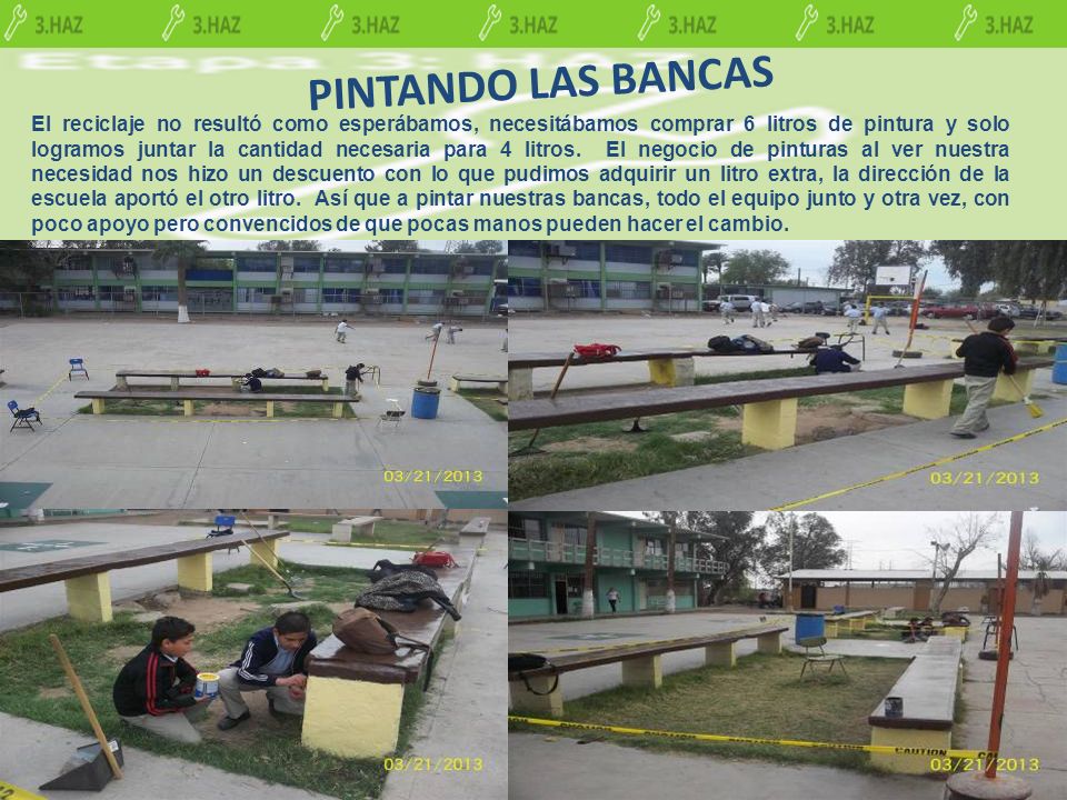 El reciclaje no resultó como esperábamos, necesitábamos comprar 6 litros de pintura y solo logramos juntar la cantidad necesaria para 4 litros. El negocio de pinturas al ver nuestra necesidad nos hizo un descuento con lo que pudimos adquirir un litro extra, la dirección de la escuela aportó el otro litro. Así que a pintar nuestras bancas, todo el equipo junto y otra vez, con poco apoyo pero convencidos de que pocas manos pueden hacer el cambio.