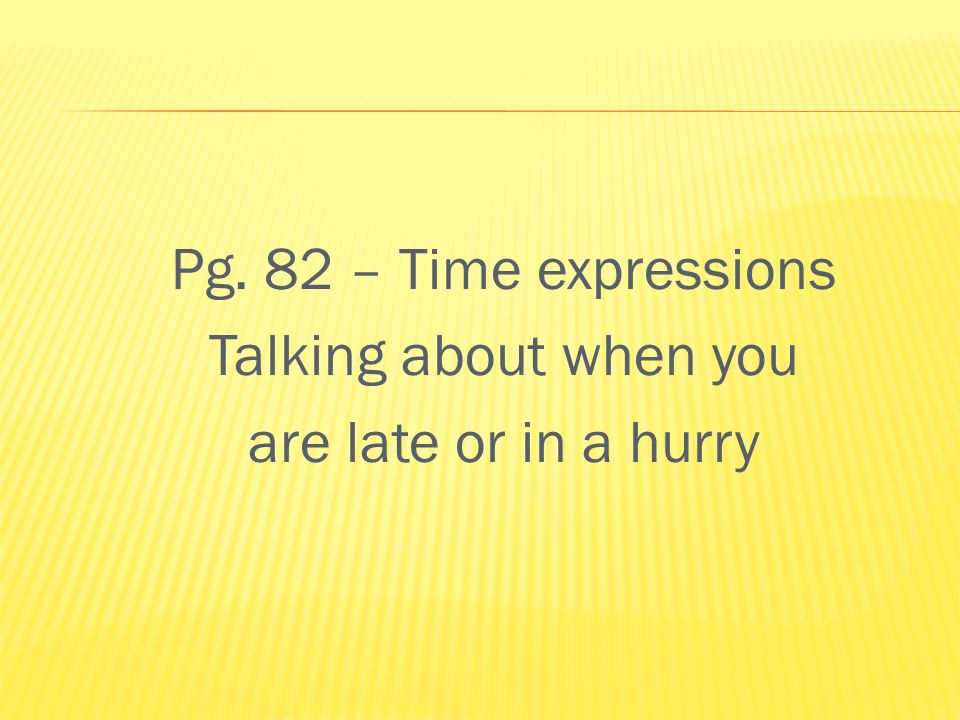 Pg. 82 – Time expressions Talking about when you are late or in a hurry