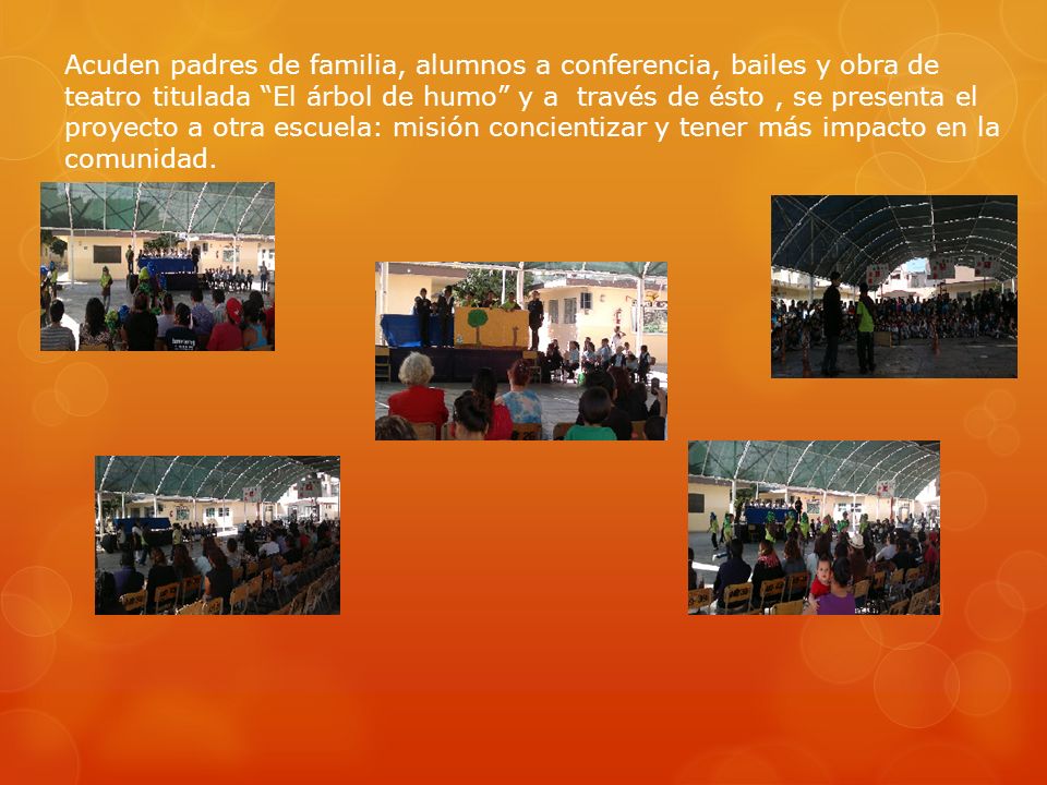 Acuden padres de familia, alumnos a conferencia, bailes y obra de teatro titulada El árbol de humo y a través de ésto , se presenta el proyecto a otra escuela: misión concientizar y tener más impacto en la comunidad.