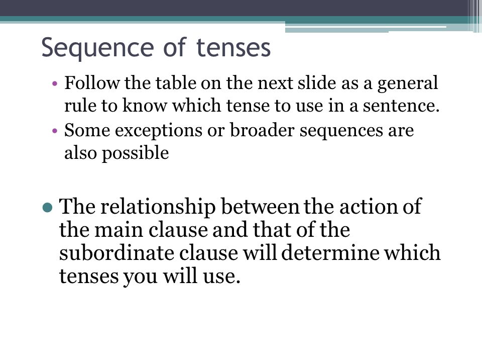 Sequence of tenses Follow the table on the next slide as a general rule to know which tense to use in a sentence.