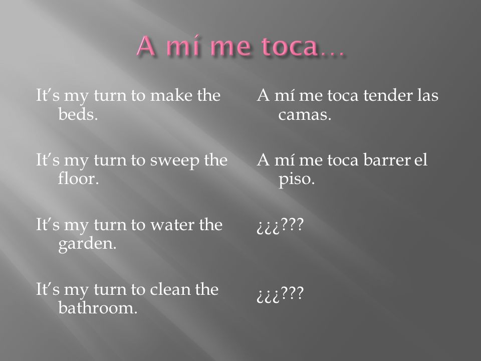 A mí me toca… It’s my turn to make the beds. It’s my turn to sweep the floor. It’s my turn to water the garden. It’s my turn to clean the bathroom.