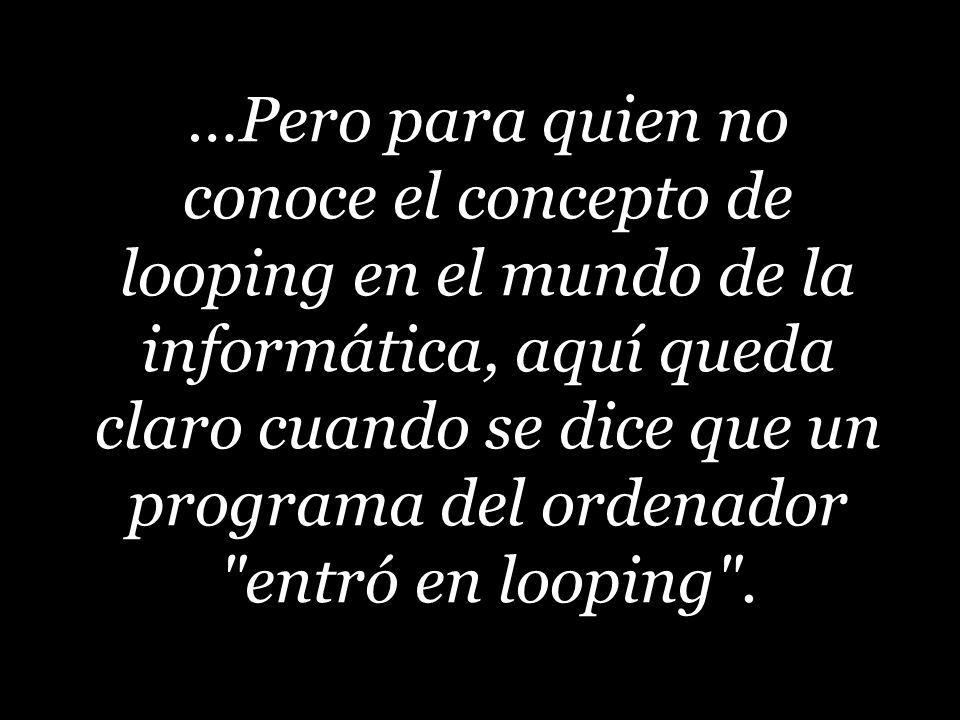 …Pero para quien no conoce el concepto de looping en el mundo de la informática, aquí queda claro cuando se dice que un programa del ordenador entró en looping .