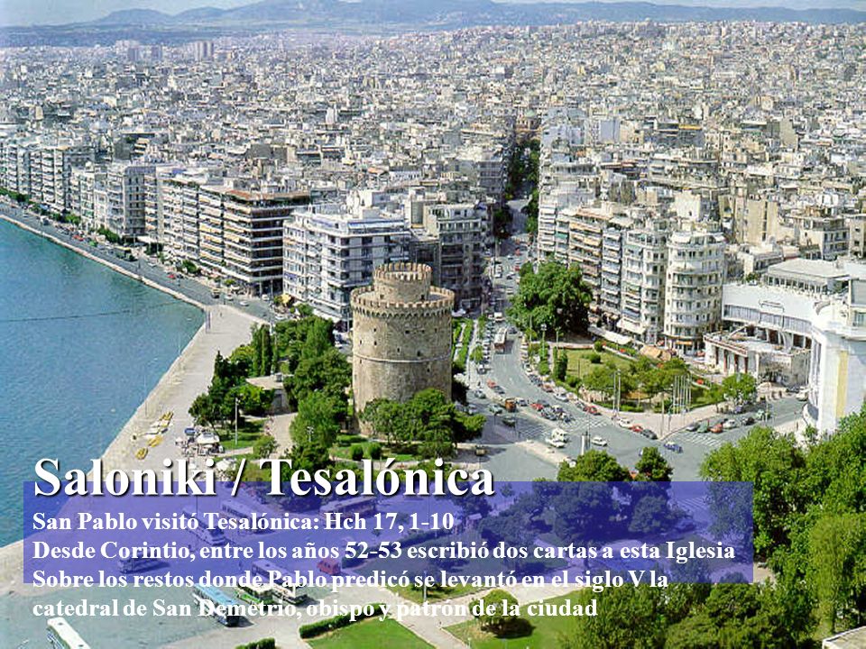 Saloniki / Tesalónica San Pablo visitó Tesalónica: Hch 17, 1-10 Desde Corintio, entre los años escribió dos cartas a esta Iglesia Sobre los restos donde Pablo predicó se levantó en el siglo V la catedral de San Demetrio, obispo y patrón de la ciudad