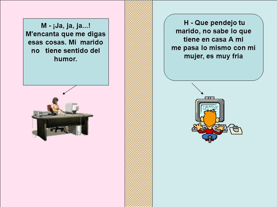 H - Que pendejo tu marido, no sabe lo que tiene en casa A mi