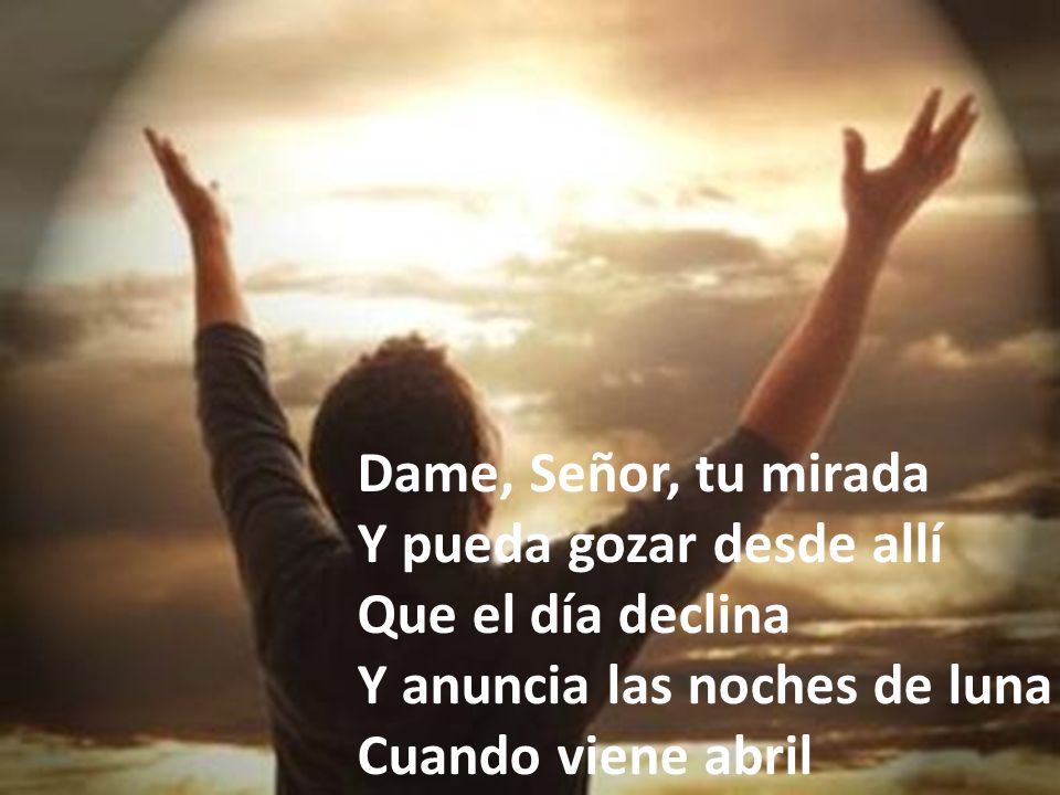 Dame, Señor, tu mirada Y pueda gozar desde allí. Que el día declina. Y anuncia las noches de luna.