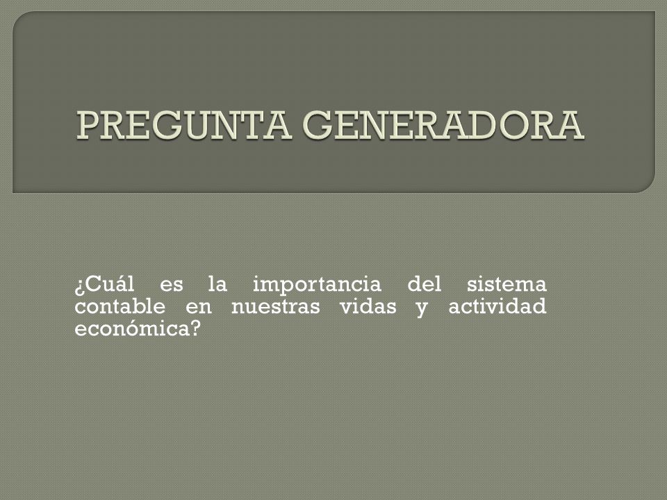 Pregunta Generadora ¿Cuál es la importancia del sistema contable en nuestras vidas y actividad económica