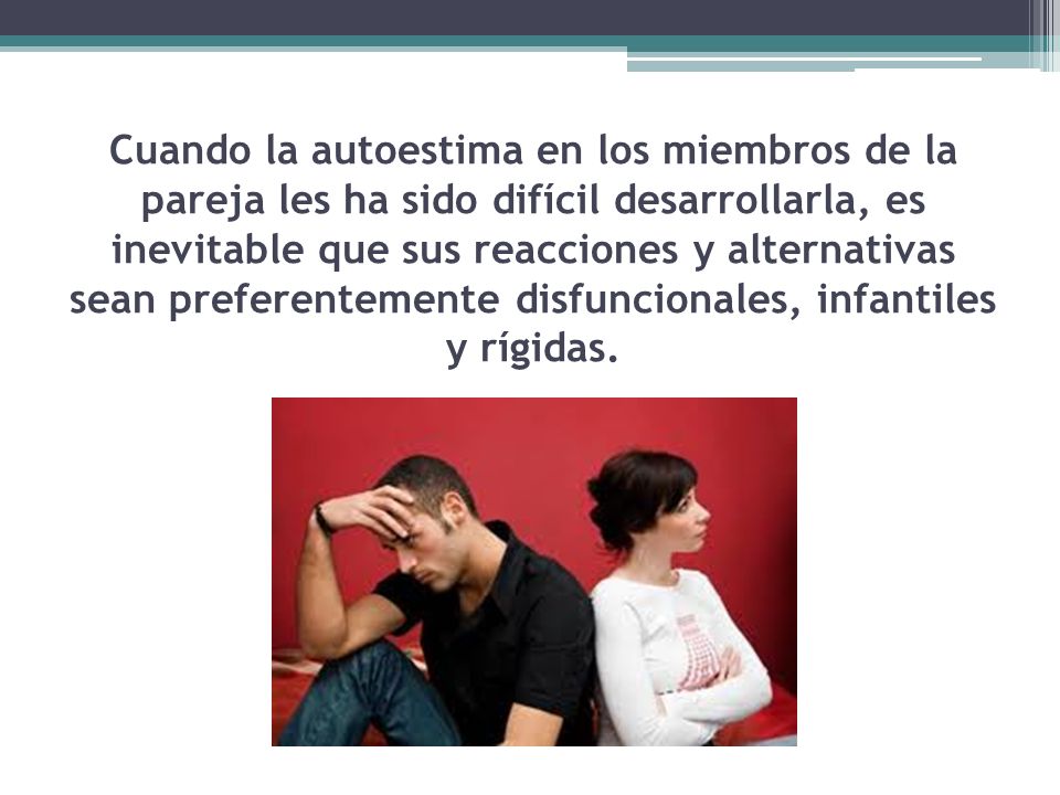 Cuando la autoestima en los miembros de la pareja les ha sido difícil desarrollarla, es inevitable que sus reacciones y alternativas sean preferentemente disfuncionales, infantiles y rígidas.