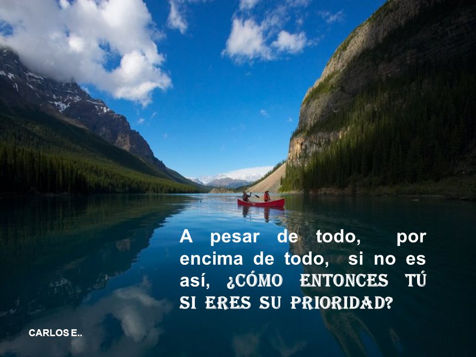 A pesar de todo, por encima de todo, si no es así, ¿cómo entonces tú si eres su prioridad