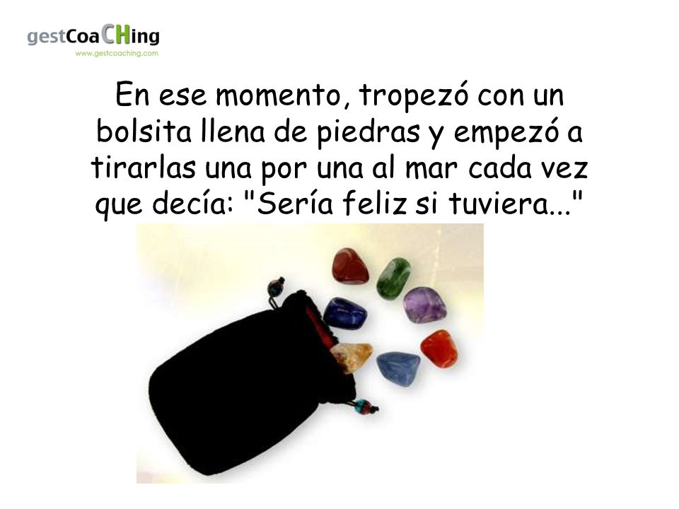 En ese momento, tropezó con un bolsita llena de piedras y empezó a tirarlas una por una al mar cada vez que decía: Sería feliz si tuviera...
