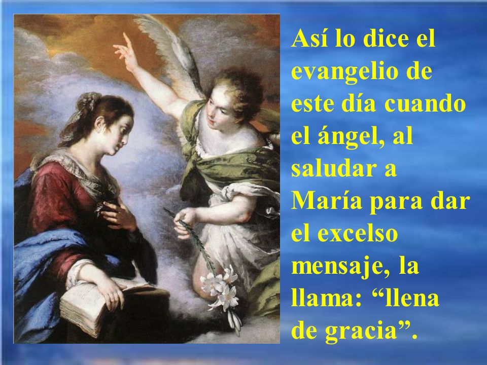 Así lo dice el evangelio de este día cuando el ángel, al saludar a María para dar el excelso mensaje, la llama: llena de gracia .