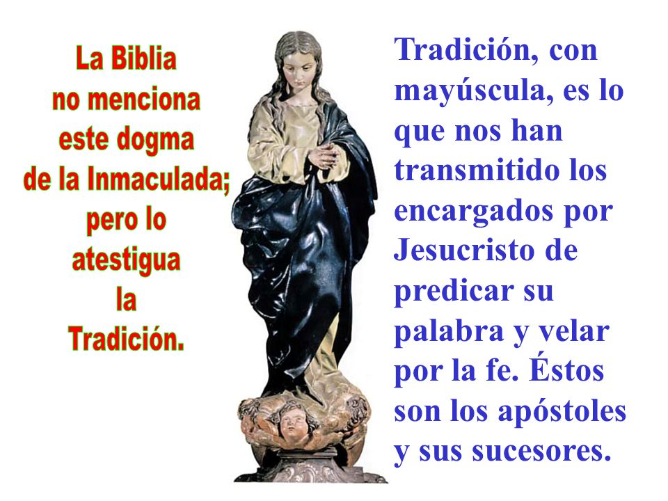 Tradición, con mayúscula, es lo que nos han transmitido los encargados por Jesucristo de predicar su palabra y velar por la fe. Éstos son los apóstoles y sus sucesores.