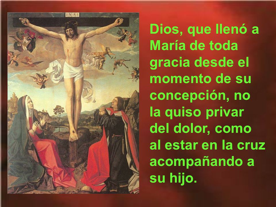 Dios, que llenó a María de toda gracia desde el momento de su concepción, no la quiso privar del dolor, como al estar en la cruz acompañando a su hijo.