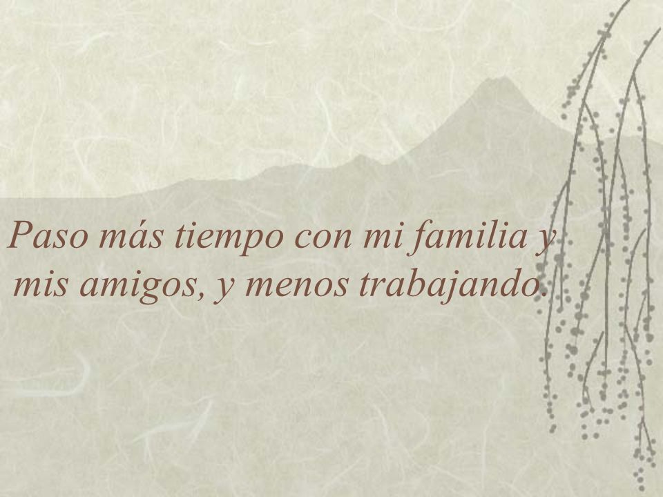 Paso más tiempo con mi familia y mis amigos, y menos trabajando.