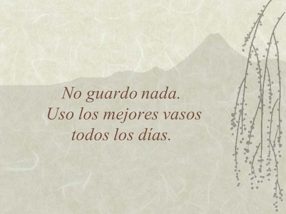 No guardo nada. Uso los mejores vasos todos los días.
