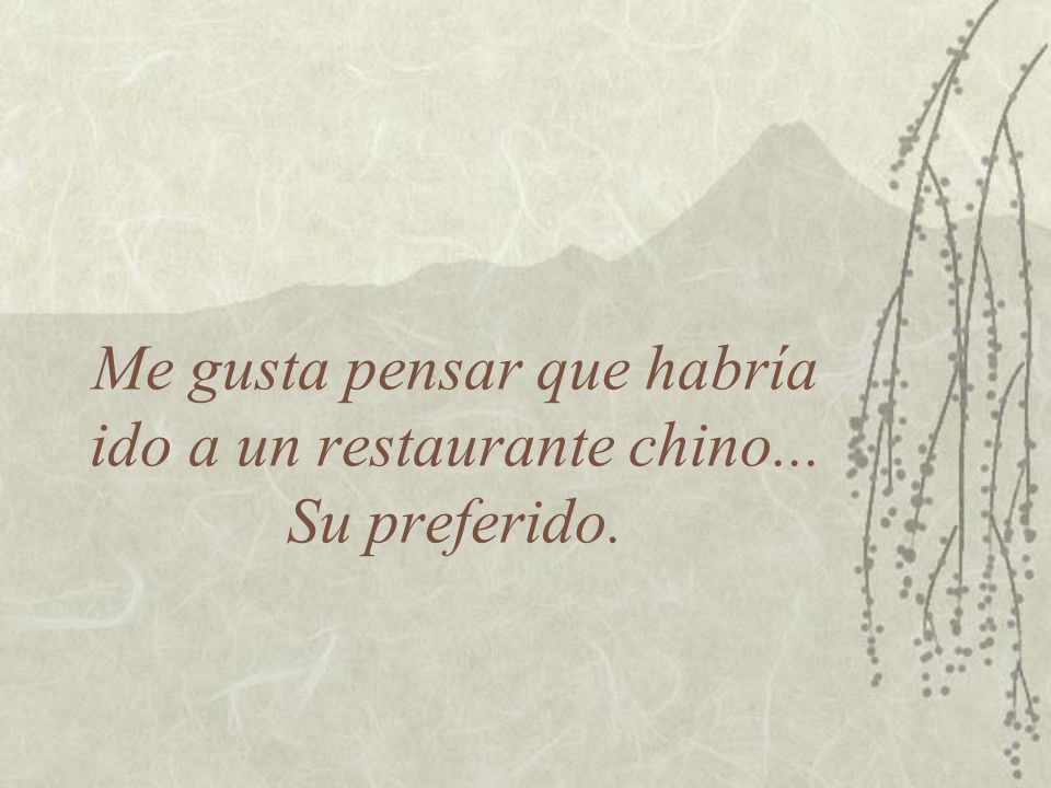 Me gusta pensar que habría ido a un restaurante chino... Su preferido.