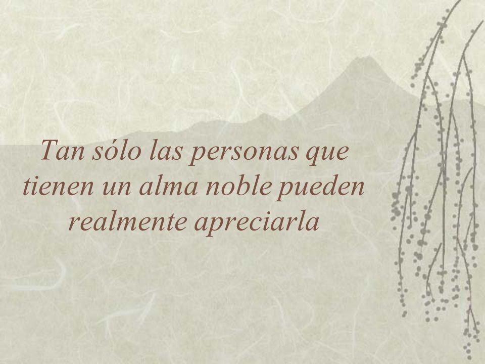 Tan sólo las personas que tienen un alma noble pueden realmente apreciarla