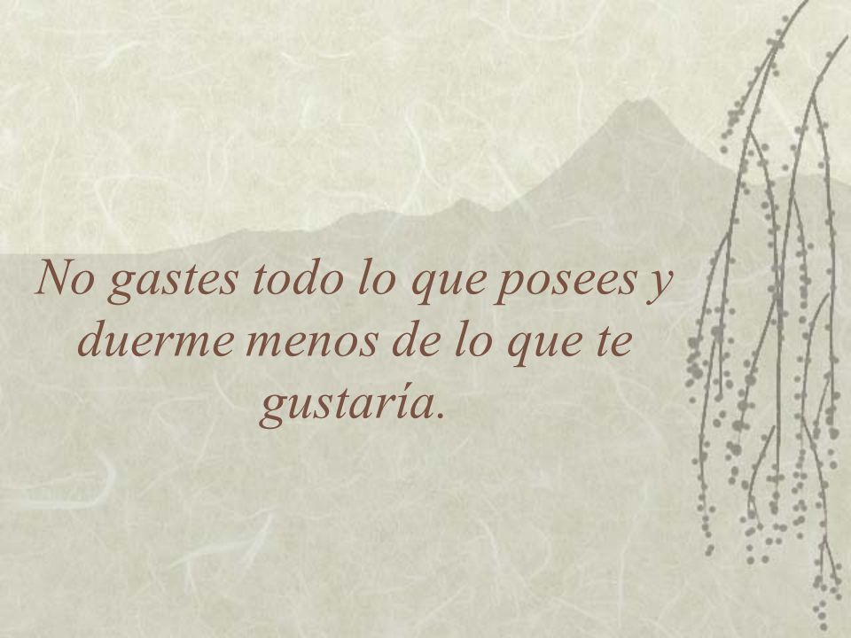 No gastes todo lo que posees y duerme menos de lo que te gustaría.