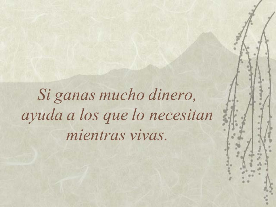 Si ganas mucho dinero, ayuda a los que lo necesitan mientras vivas.