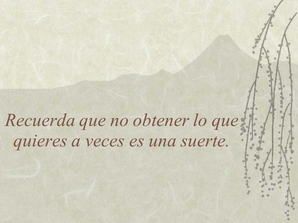 Recuerda que no obtener lo que quieres a veces es una suerte.
