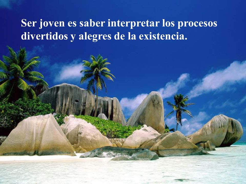 Ser joven es saber interpretar los procesos divertidos y alegres de la existencia.