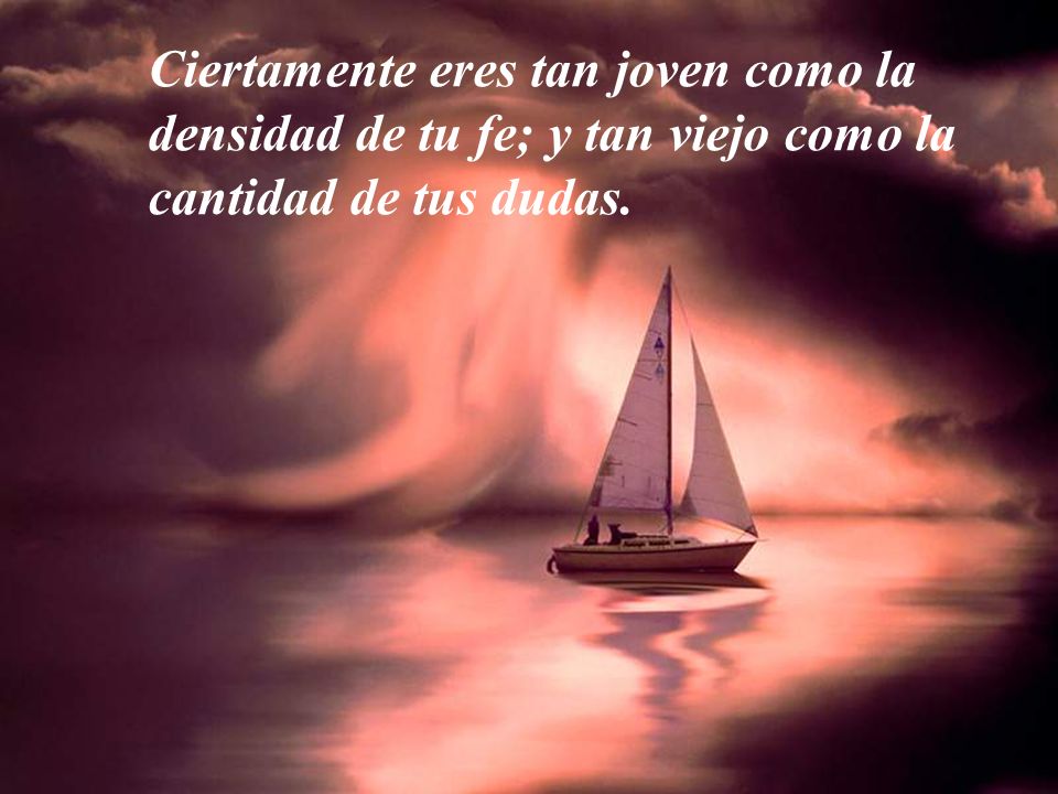 Ciertamente eres tan joven como la densidad de tu fe; y tan viejo como la cantidad de tus dudas.