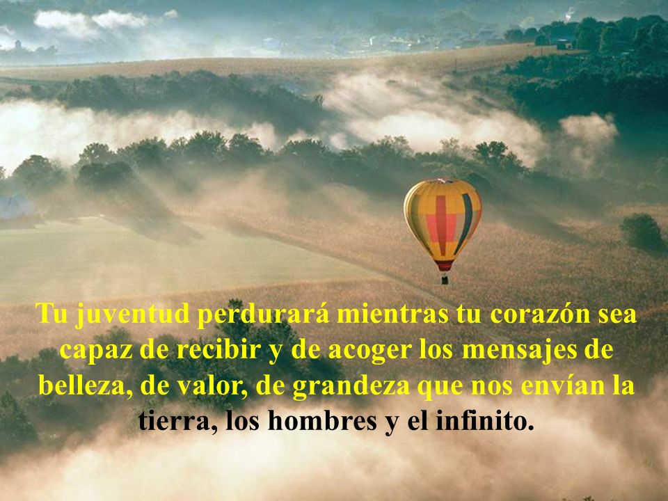 Tu juventud perdurará mientras tu corazón sea capaz de recibir y de acoger los mensajes de belleza, de valor, de grandeza que nos envían la tierra, los hombres y el infinito.