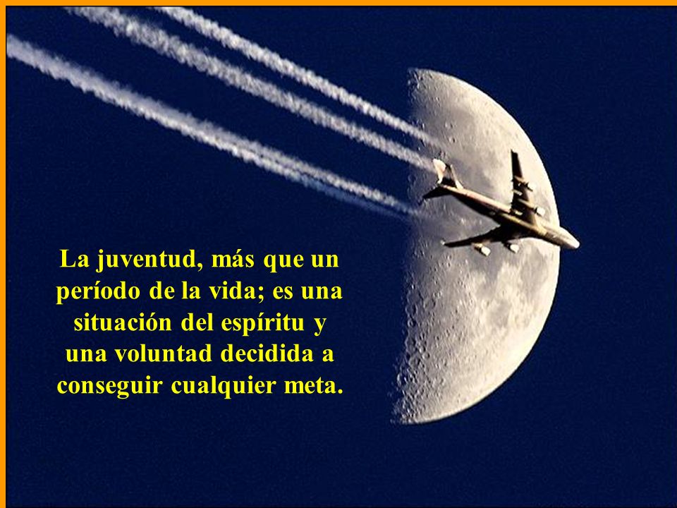 La juventud, más que un período de la vida; es una situación del espíritu y una voluntad decidida a conseguir cualquier meta.