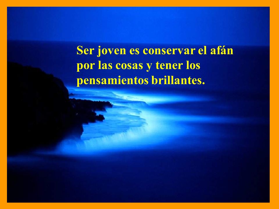 Ser joven es conservar el afán por las cosas y tener los pensamientos brillantes.