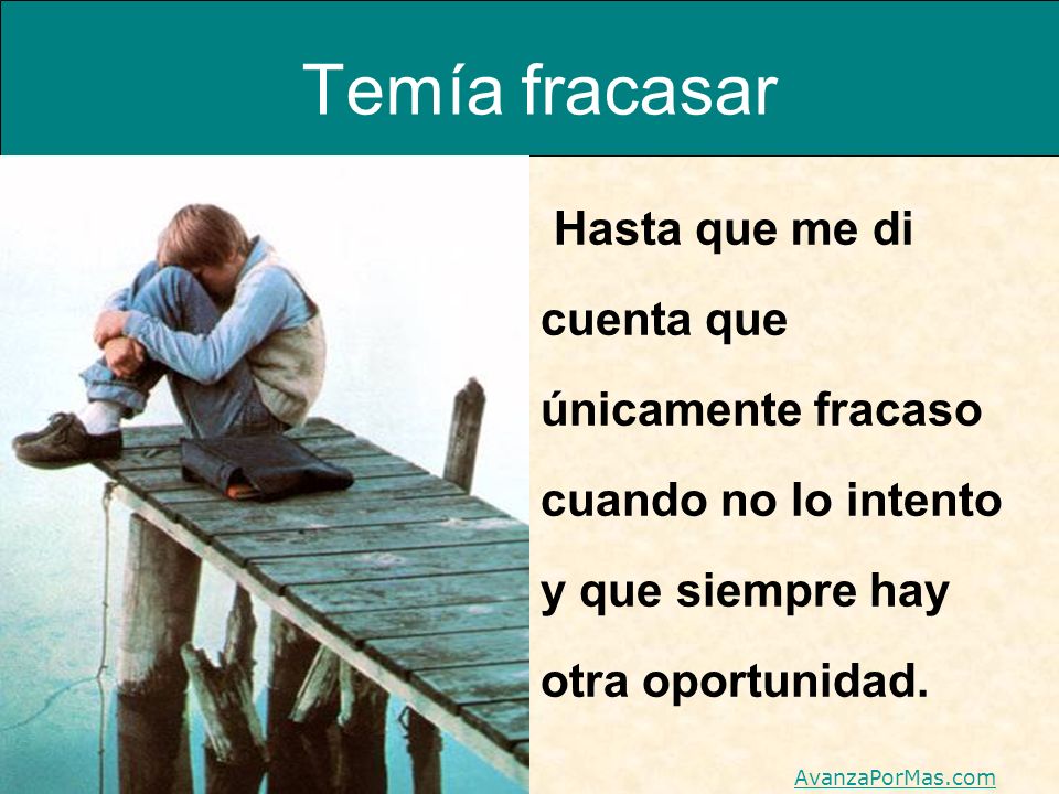 Temía fracasar Hasta que me di cuenta que únicamente fracaso cuando no lo intento y que siempre hay otra oportunidad.