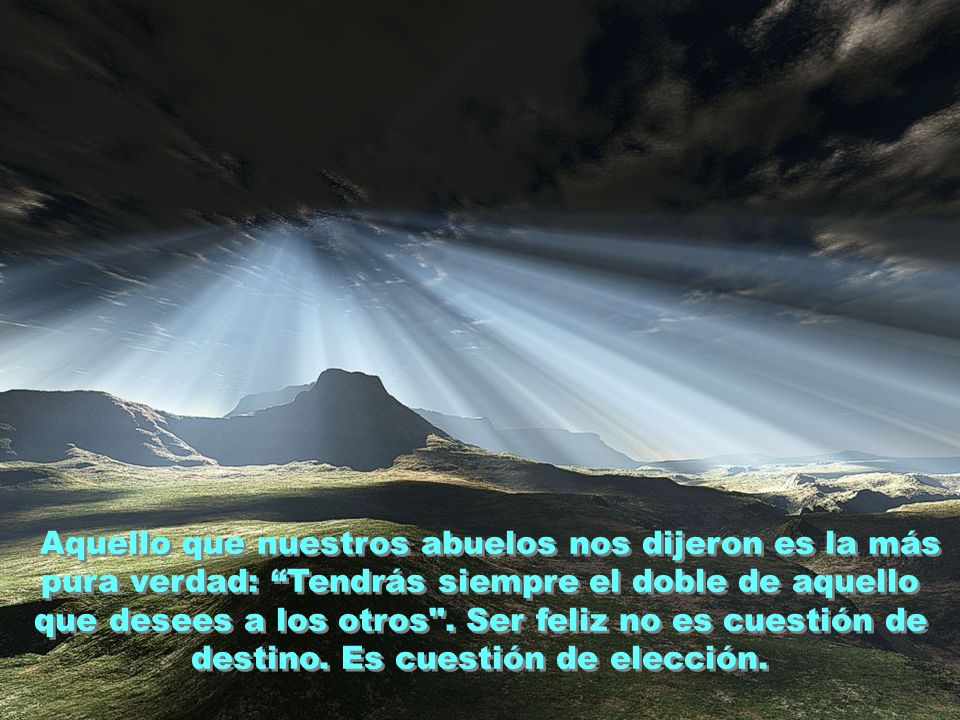 Aquello que nuestros abuelos nos dijeron es la más pura verdad: Tendrás siempre el doble de aquello que desees a los otros .