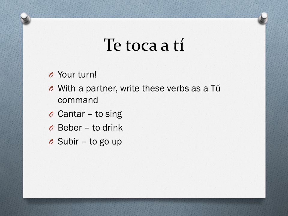 Te toca a tí Your turn! With a partner, write these verbs as a Tú command. Cantar – to sing. Beber – to drink.
