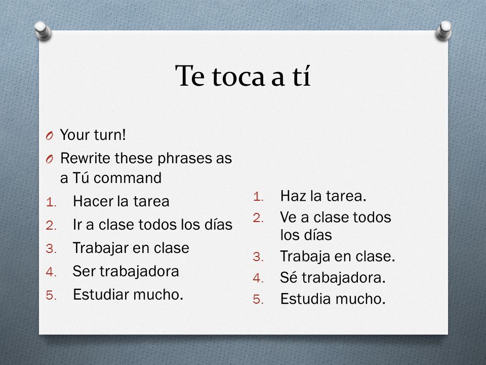 Te toca a tí Your turn! Rewrite these phrases as a Tú command