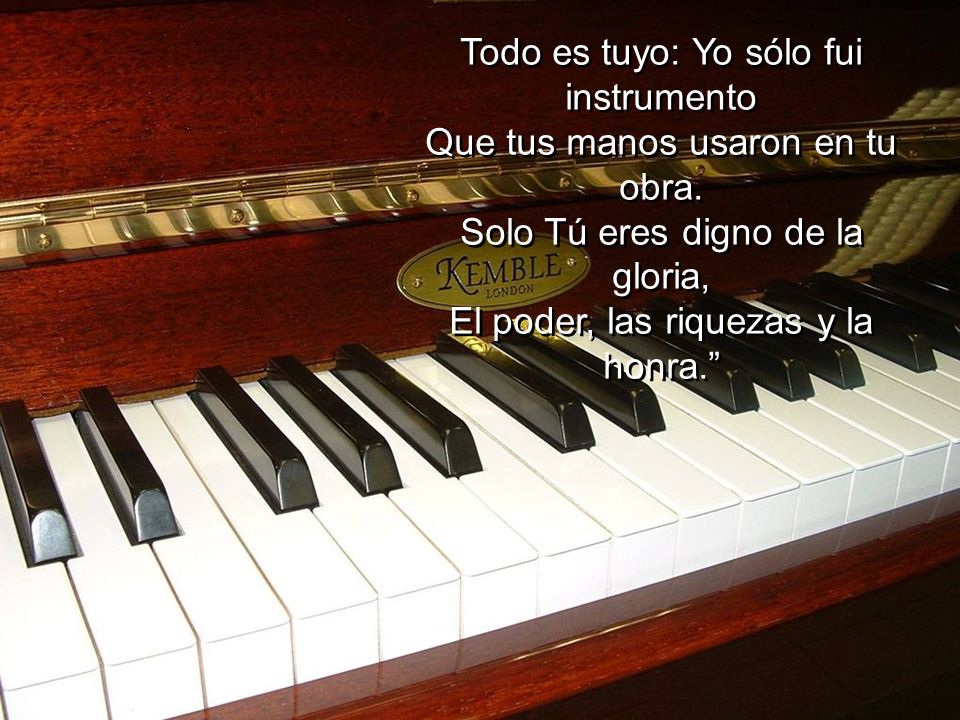 Todo es tuyo: Yo sólo fui instrumento Que tus manos usaron en tu obra.
