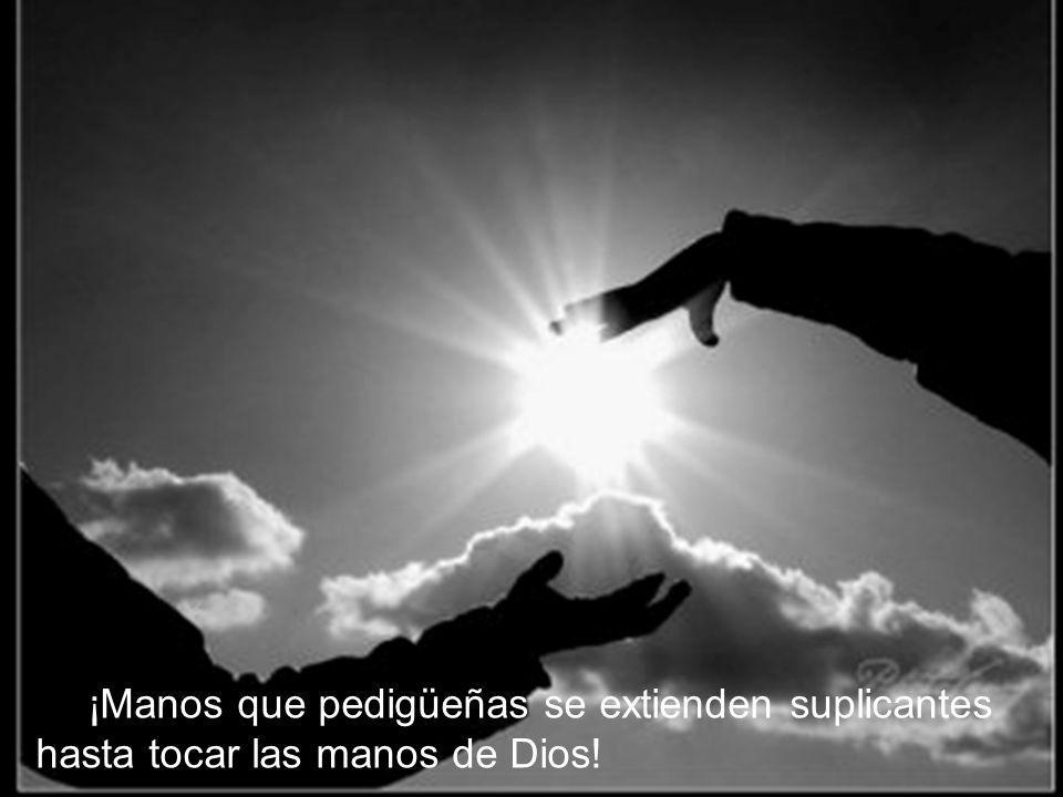 ¡Manos que pedigüeñas se extienden suplicantes hasta tocar las manos de Dios!
