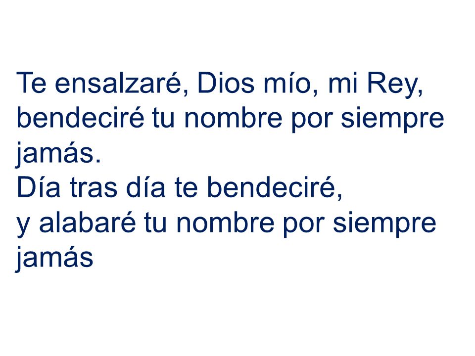 Te ensalzaré, Dios mío, mi Rey, bendeciré tu nombre por siempre jamás