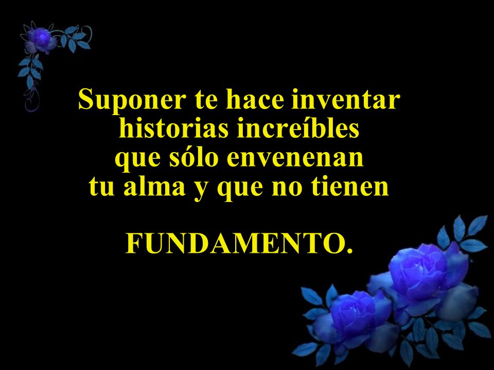 Suponer te hace inventar historias increíbles que sólo envenenan tu alma y que no tienen FUNDAMENTO.