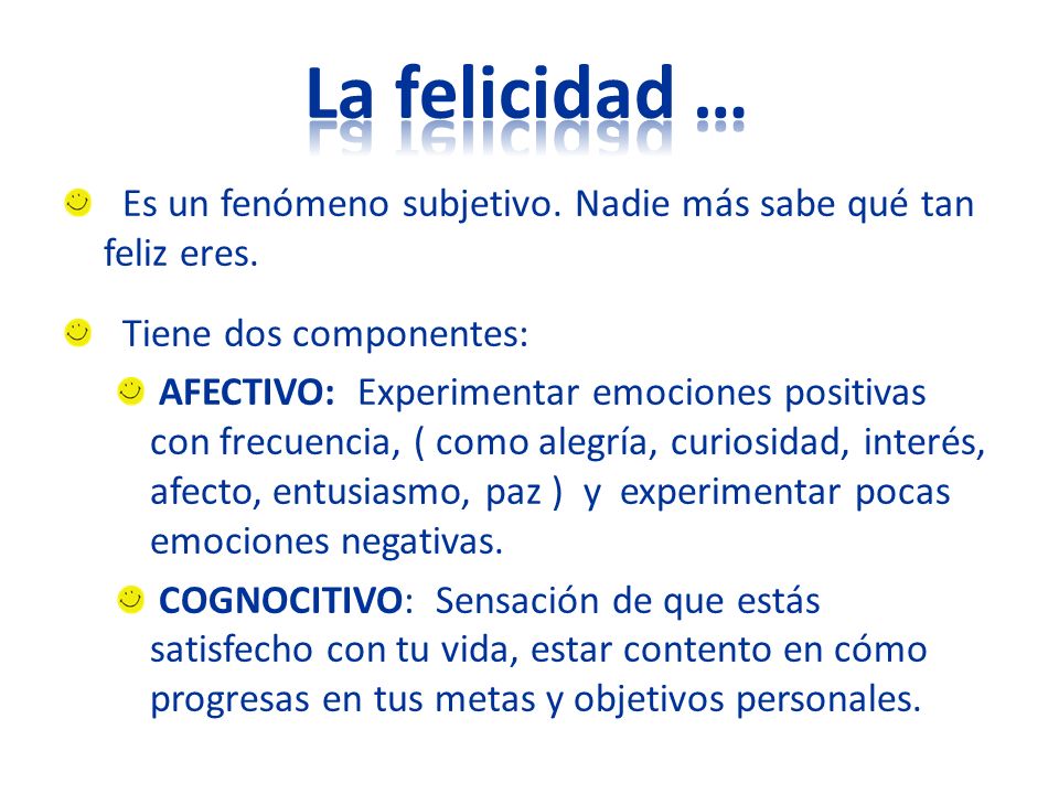 La felicidad … Es un fenómeno subjetivo. Nadie más sabe qué tan feliz eres. Tiene dos componentes: