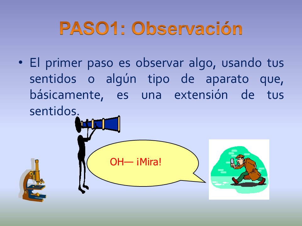 PASO1: Observación El primer paso es observar algo, usando tus sentidos o algún tipo de aparato que, básicamente, es una extensión de tus sentidos.