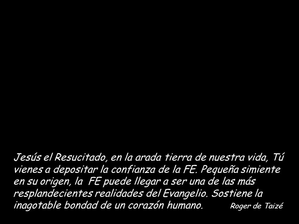 Jesús el Resucitado, en la arada tierra de nuestra vida, Tú vienes a depositar la confianza de la FE.