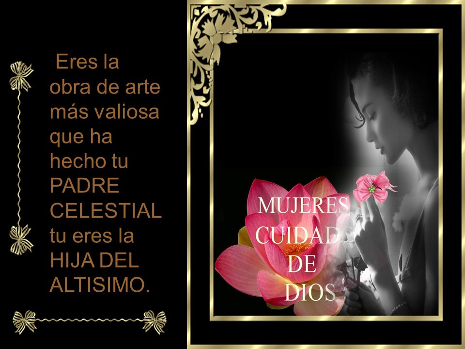 Eres la obra de arte más valiosa que ha hecho tu PADRE CELESTIAL tu eres la HIJA DEL ALTISIMO.