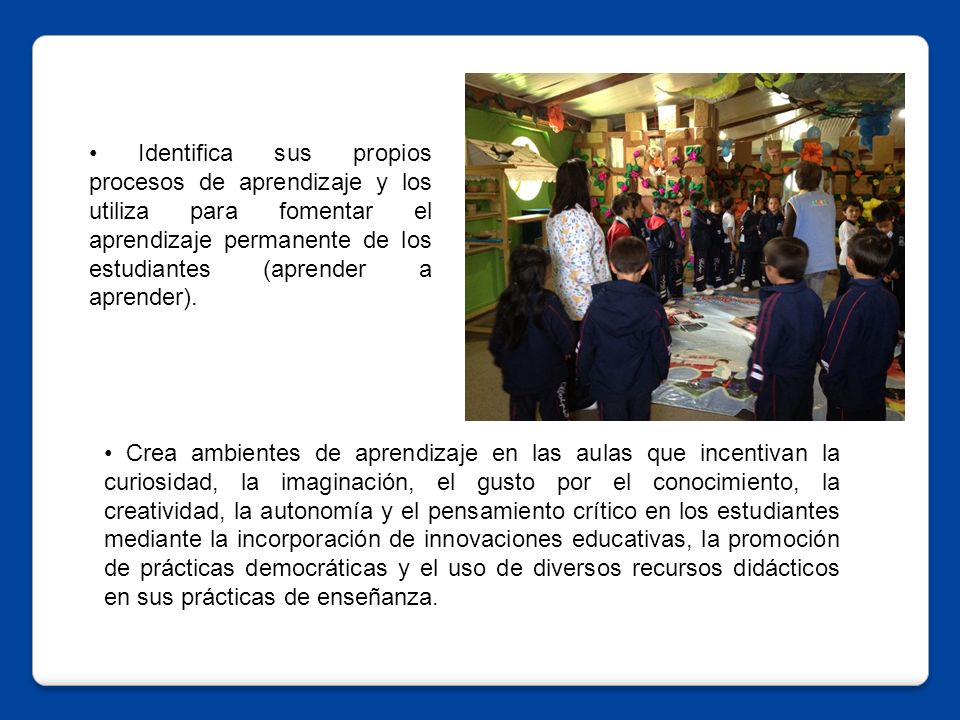 • Identifica sus propios procesos de aprendizaje y los utiliza para fomentar el aprendizaje permanente de los estudiantes (aprender a aprender).