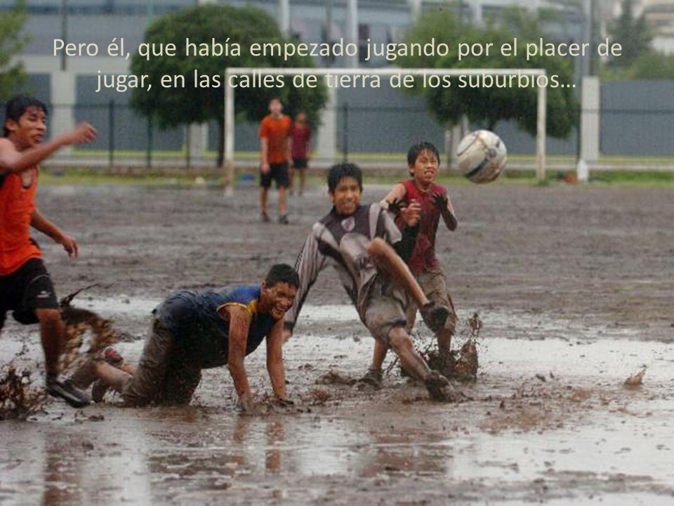 Pero él, que había empezado jugando por el placer de jugar, en las calles de tierra de los suburbios…