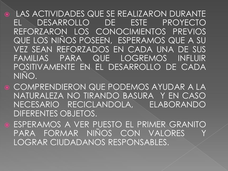 LAS ACTIVIDADES QUE SE REALIZARON DURANTE EL DESARROLLO DE ESTE PROYECTO REFORZARON LOS CONOCIMIENTOS PREVIOS QUE LOS NIÑOS POSEEN, ESPERAMOS QUE A SU VEZ SEAN REFORZADOS EN CADA UNA DE SUS FAMILIAS PARA QUE LOGREMOS INFLUIR POSITIVAMENTE EN EL DESARROLLO DE CADA NIÑO.