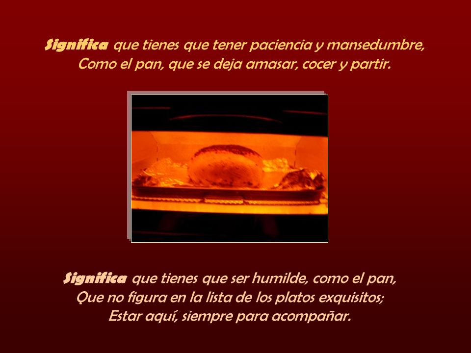 Significa que tienes que tener paciencia y mansedumbre, Como el pan, que se deja amasar, cocer y partir.