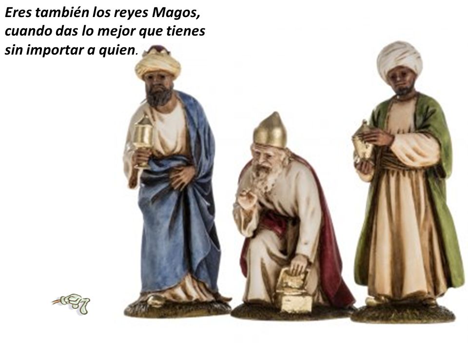 Eres también los reyes Magos, cuando das lo mejor que tienes sin importar a quien.
