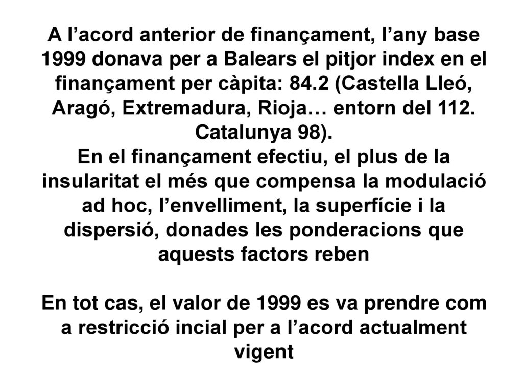 A l’acord anterior de finançament, l’any base 1999 donava per a Balears el pitjor index en el finançament per càpita: 84.2 (Castella Lleó, Aragó, Extremadura, Rioja… entorn del 112.